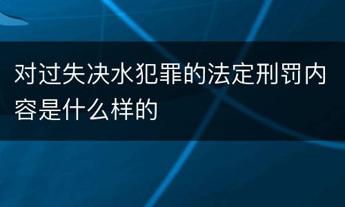 对过失决水犯罪的法定刑罚内容是什么样的