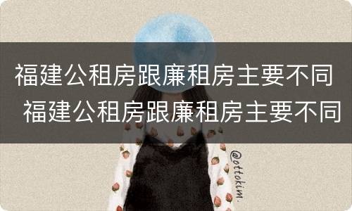 福建公租房跟廉租房主要不同 福建公租房跟廉租房主要不同之处