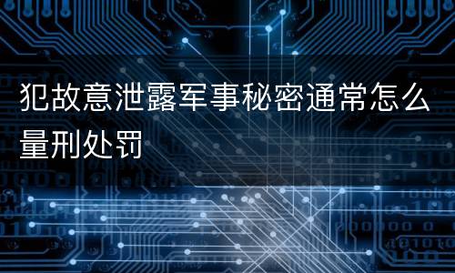 犯故意泄露军事秘密通常怎么量刑处罚