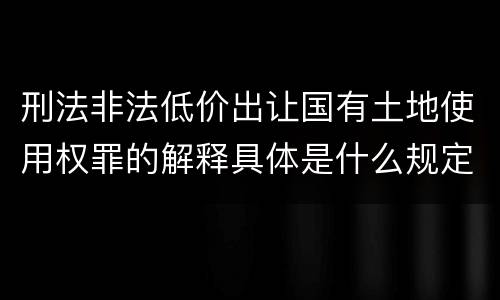 刑法非法低价出让国有土地使用权罪的解释具体是什么规定