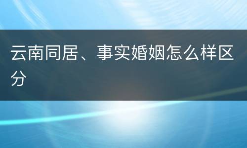 云南同居、事实婚姻怎么样区分