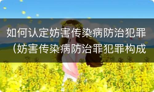 如何认定妨害传染病防治犯罪（妨害传染病防治罪犯罪构成）