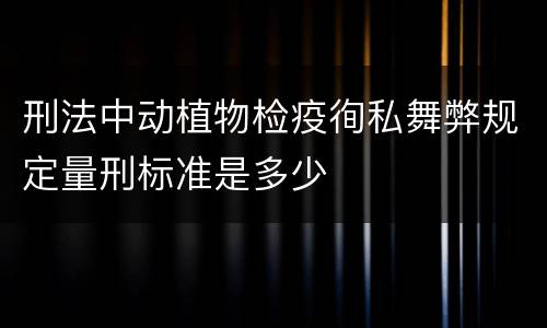 刑法中动植物检疫徇私舞弊规定量刑标准是多少