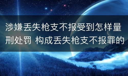 涉嫌丢失枪支不报受到怎样量刑处罚 构成丢失枪支不报罪的行为