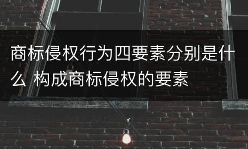 商标侵权行为四要素分别是什么 构成商标侵权的要素
