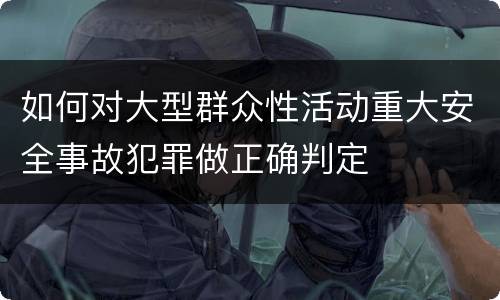 如何对大型群众性活动重大安全事故犯罪做正确判定