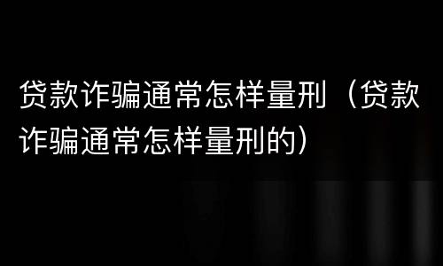 贷款诈骗通常怎样量刑（贷款诈骗通常怎样量刑的）