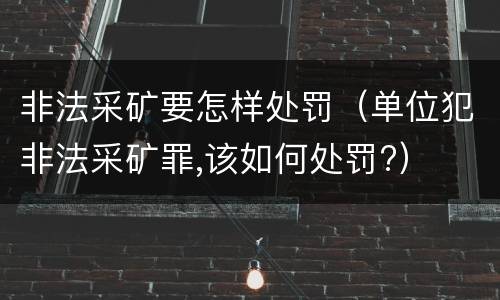 非法采矿要怎样处罚（单位犯非法采矿罪,该如何处罚?）