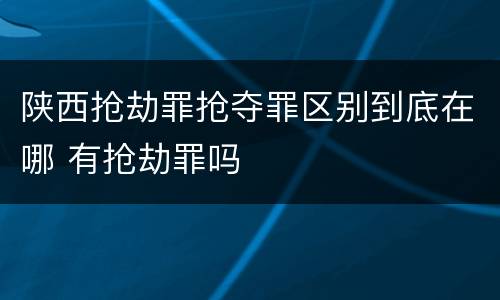 陕西抢劫罪抢夺罪区别到底在哪 有抢劫罪吗