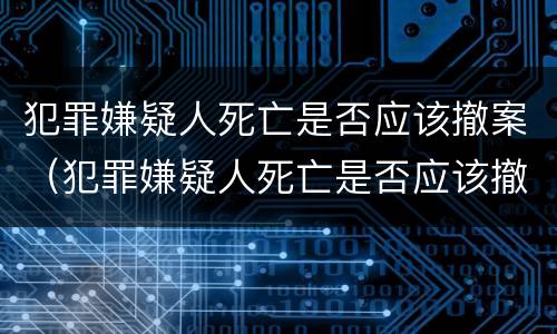 犯罪嫌疑人死亡是否应该撤案（犯罪嫌疑人死亡是否应该撤案呢）