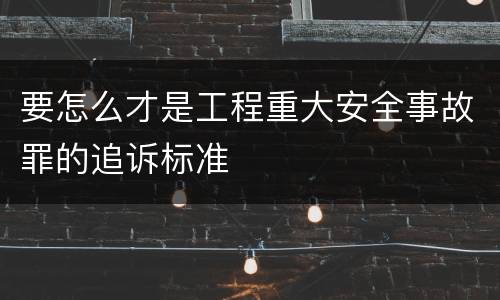 要怎么才是工程重大安全事故罪的追诉标准