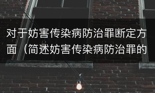 对于妨害传染病防治罪断定方面（简述妨害传染病防治罪的概念与构成）