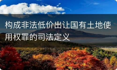 构成非法低价出让国有土地使用权罪的司法定义