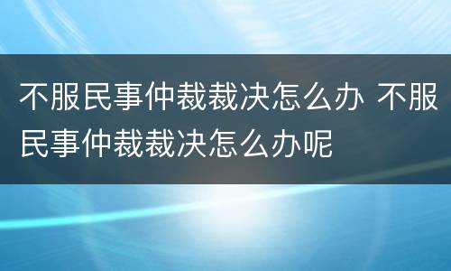 不服民事仲裁裁决怎么办 不服民事仲裁裁决怎么办呢