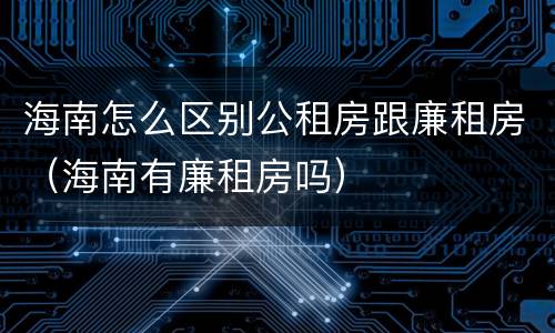 海南怎么区别公租房跟廉租房（海南有廉租房吗）