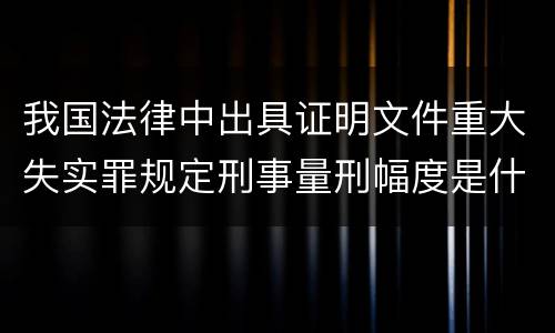 我国法律中出具证明文件重大失实罪规定刑事量刑幅度是什么