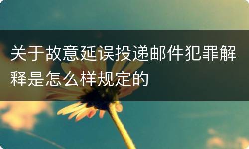 关于故意延误投递邮件犯罪解释是怎么样规定的