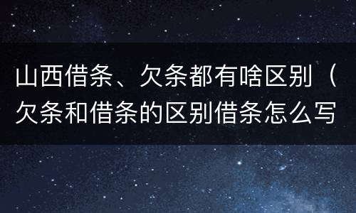 山西借条、欠条都有啥区别（欠条和借条的区别借条怎么写）