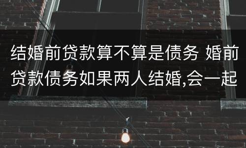 结婚前贷款算不算是债务 婚前贷款债务如果两人结婚,会一起承担吗?