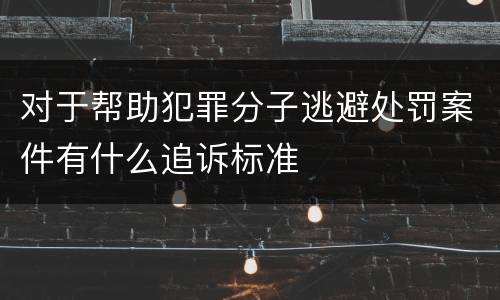 对于帮助犯罪分子逃避处罚案件有什么追诉标准