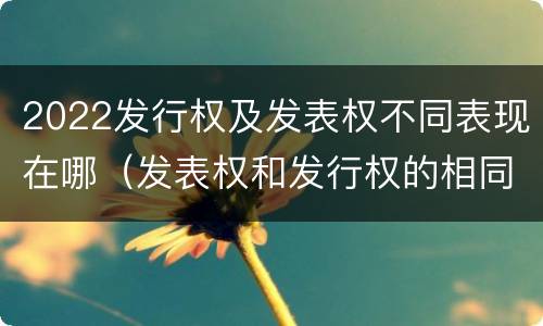 2022发行权及发表权不同表现在哪（发表权和发行权的相同点）