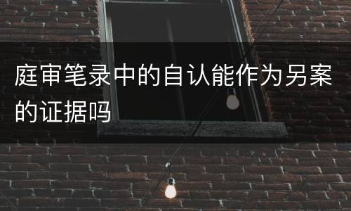 庭审笔录中的自认能作为另案的证据吗