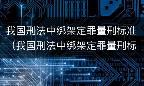 我国刑法中绑架定罪量刑标准（我国刑法中绑架定罪量刑标准是）