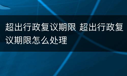 超出行政复议期限 超出行政复议期限怎么处理