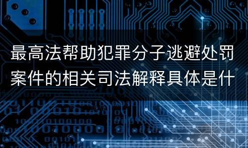 最高法帮助犯罪分子逃避处罚案件的相关司法解释具体是什么