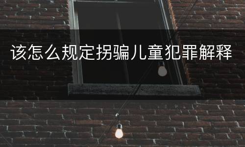 该怎么规定拐骗儿童犯罪解释