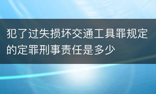 犯了过失损坏交通工具罪规定的定罪刑事责任是多少