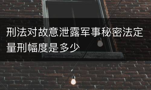 刑法对故意泄露军事秘密法定量刑幅度是多少