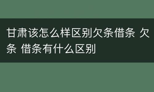 甘肃该怎么样区别欠条借条 欠条 借条有什么区别