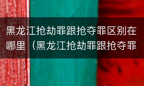 黑龙江抢劫罪跟抢夺罪区别在哪里（黑龙江抢劫罪跟抢夺罪区别在哪里呢）