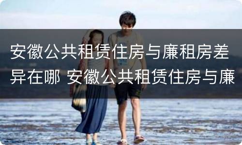 安徽公共租赁住房与廉租房差异在哪 安徽公共租赁住房与廉租房差异在哪查询