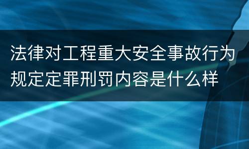 法律对工程重大安全事故行为规定定罪刑罚内容是什么样