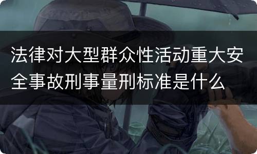 法律对大型群众性活动重大安全事故刑事量刑标准是什么