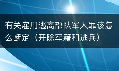 有关雇用逃离部队军人罪该怎么断定（开除军籍和逃兵）