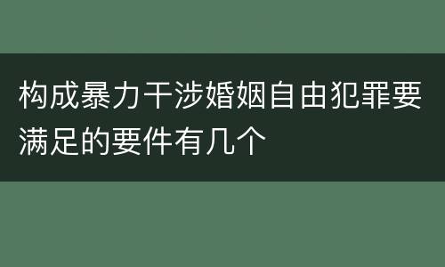 构成暴力干涉婚姻自由犯罪要满足的要件有几个