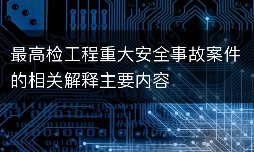 最高检工程重大安全事故案件的相关解释主要内容
