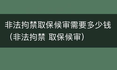 非法拘禁取保候审需要多少钱（非法拘禁 取保候审）