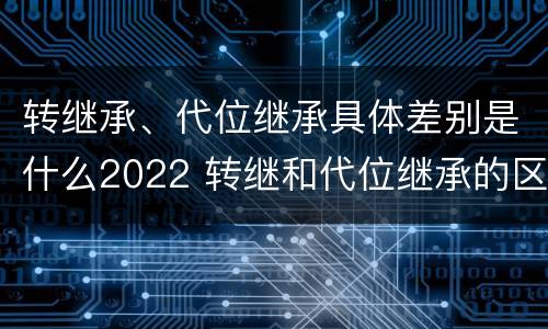 转继承、代位继承具体差别是什么2022 转继和代位继承的区别