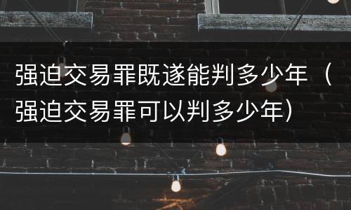 强迫交易罪既遂能判多少年（强迫交易罪可以判多少年）
