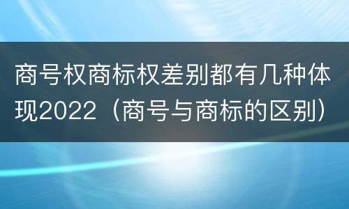 商号权商标权差别都有几种体现2022（商号与商标的区别）