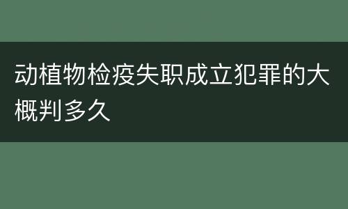 动植物检疫失职成立犯罪的大概判多久