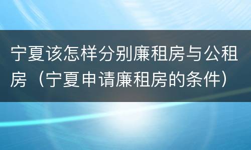 宁夏该怎样分别廉租房与公租房（宁夏申请廉租房的条件）