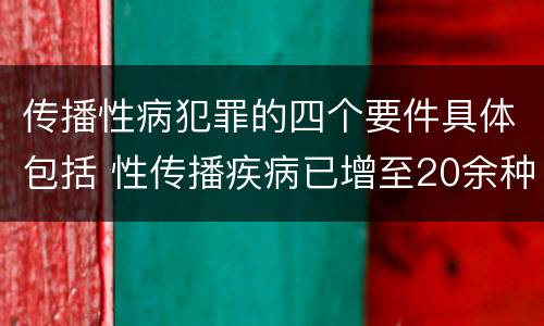 传播性病犯罪的四个要件具体包括 性传播疾病已增至20余种,下列属于性传播疾病的有