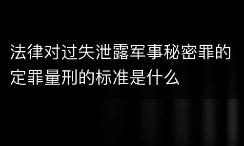 法律对过失泄露军事秘密罪的定罪量刑的标准是什么