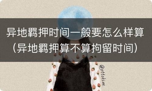 异地羁押时间一般要怎么样算（异地羁押算不算拘留时间）