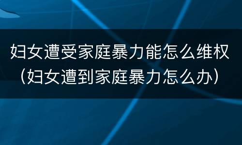 妇女遭受家庭暴力能怎么维权（妇女遭到家庭暴力怎么办）